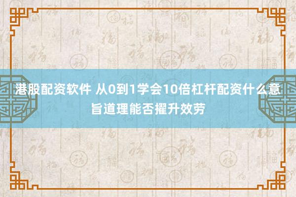 港股配资软件 从0到1学会10倍杠杆配资什么意旨道理能否擢升效劳