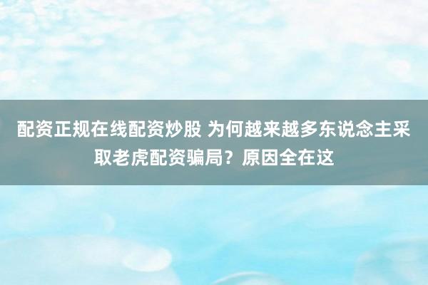 配资正规在线配资炒股 为何越来越多东说念主采取老虎配资骗局？原因全在这