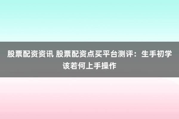 股票配资资讯 股票配资点买平台测评：生手初学该若何上手操作