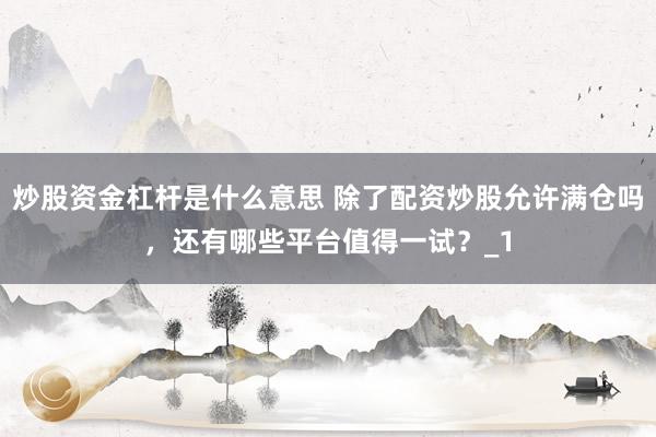 炒股资金杠杆是什么意思 除了配资炒股允许满仓吗，还有哪些平台值得一试？_1