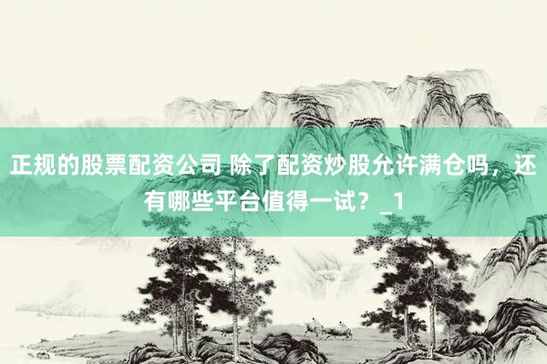 正规的股票配资公司 除了配资炒股允许满仓吗，还有哪些平台值得一试？_1