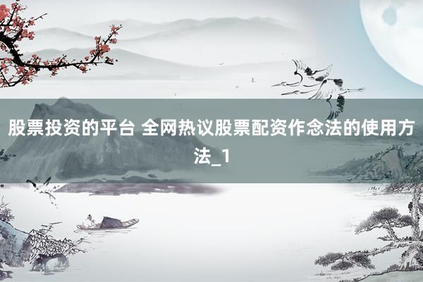 股票投资的平台 全网热议股票配资作念法的使用方法_1
