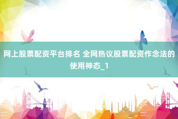 网上股票配资平台排名 全网热议股票配资作念法的使用神态_1