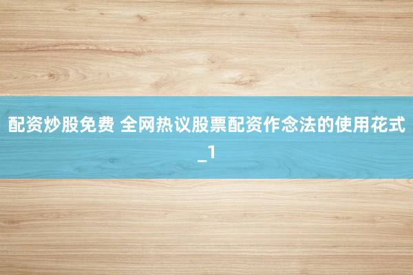 配资炒股免费 全网热议股票配资作念法的使用花式_1
