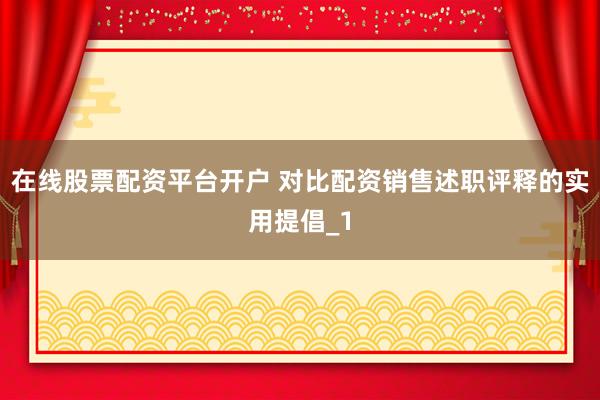 在线股票配资平台开户 对比配资销售述职评释的实用提倡_1
