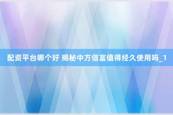 配资平台哪个好 揭秘中方信富值得经久使用吗_1