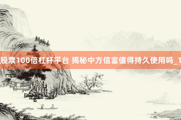 股票100倍杠杆平台 揭秘中方信富值得持久使用吗_1