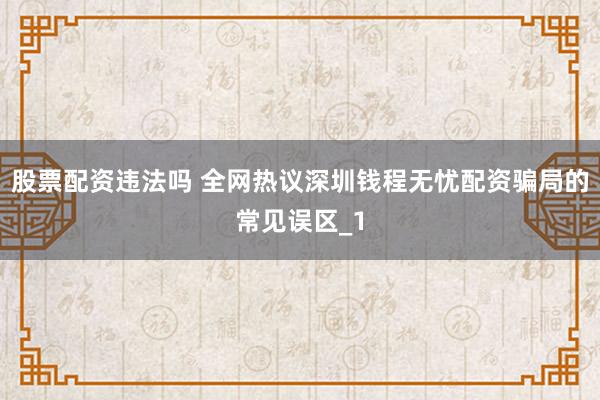 股票配资违法吗 全网热议深圳钱程无忧配资骗局的常见误区_1