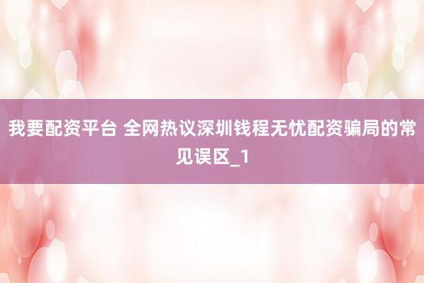 我要配资平台 全网热议深圳钱程无忧配资骗局的常见误区_1