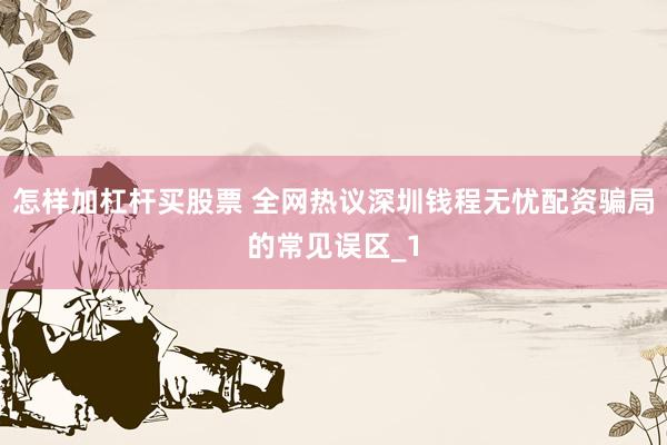 怎样加杠杆买股票 全网热议深圳钱程无忧配资骗局的常见误区_1