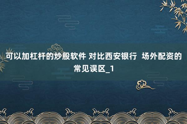 可以加杠杆的炒股软件 对比西安银行  场外配资的常见误区_1