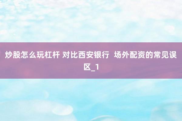 炒股怎么玩杠杆 对比西安银行  场外配资的常见误区_1