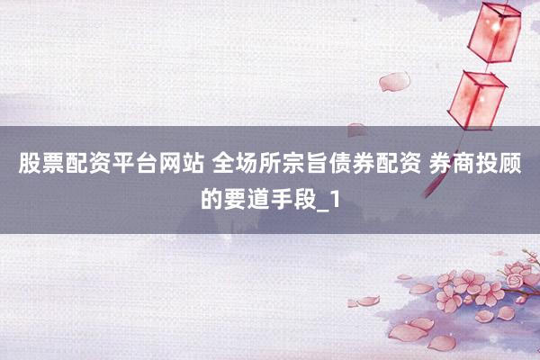 股票配资平台网站 全场所宗旨债券配资 券商投顾的要道手段_1