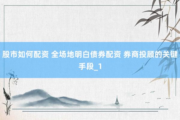 股市如何配资 全场地明白债券配资 券商投顾的关键手段_1