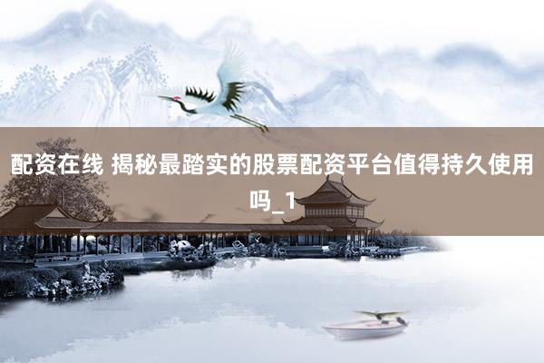 配资在线 揭秘最踏实的股票配资平台值得持久使用吗_1