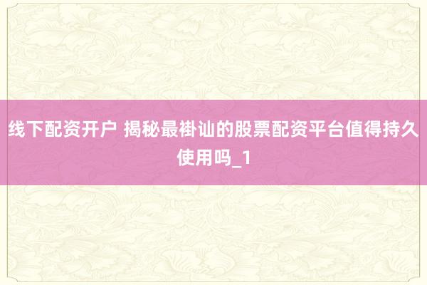 线下配资开户 揭秘最褂讪的股票配资平台值得持久使用吗_1