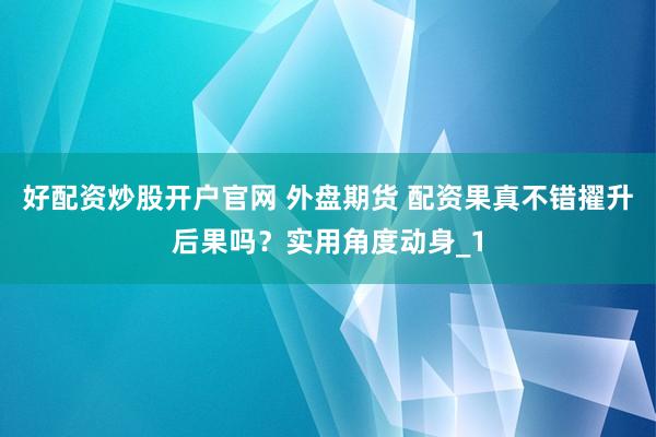 好配资炒股开户官网 外盘期货 配资果真不错擢升后果吗？实用角度动身_1