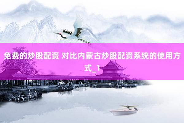 免费的炒股配资 对比内蒙古炒股配资系统的使用方式_1