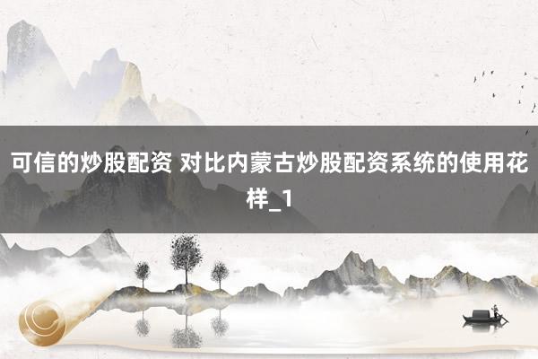 可信的炒股配资 对比内蒙古炒股配资系统的使用花样_1