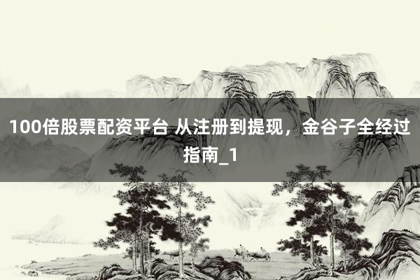 100倍股票配资平台 从注册到提现，金谷子全经过指南_1