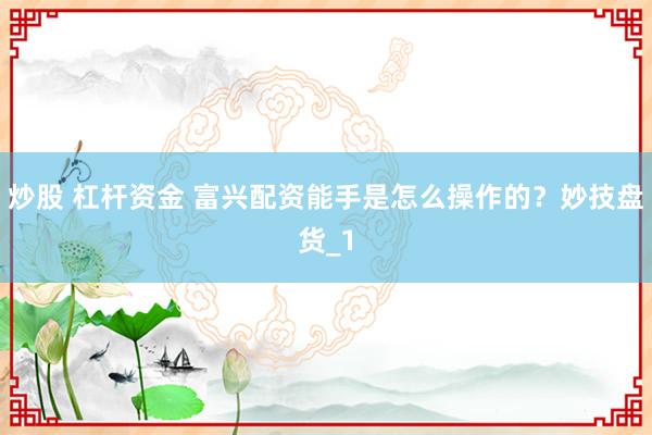 炒股 杠杆资金 富兴配资能手是怎么操作的？妙技盘货_1