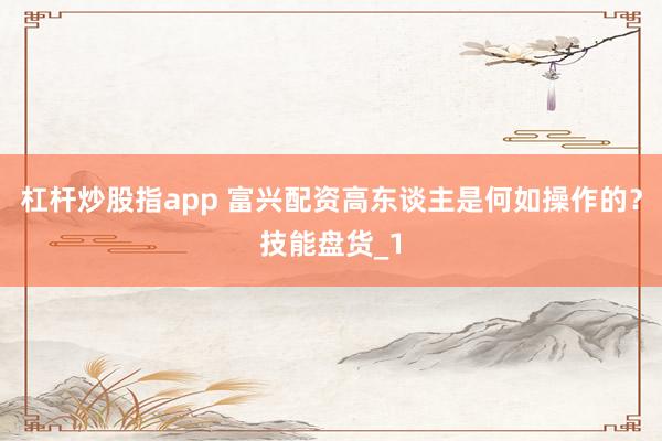 杠杆炒股指app 富兴配资高东谈主是何如操作的？技能盘货_1