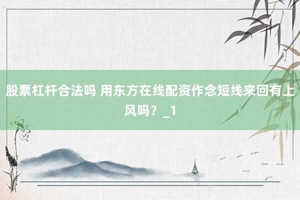 股票杠杆合法吗 用东方在线配资作念短线来回有上风吗？_1