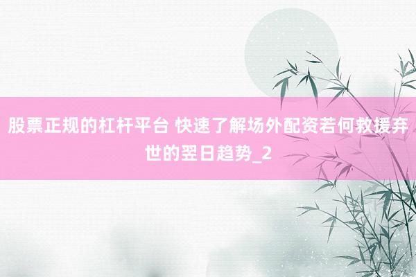 股票正规的杠杆平台 快速了解场外配资若何救援弃世的翌日趋势_2