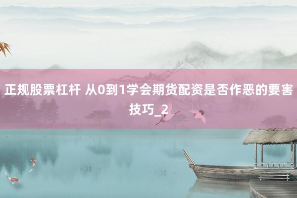 正规股票杠杆 从0到1学会期货配资是否作恶的要害技巧_2