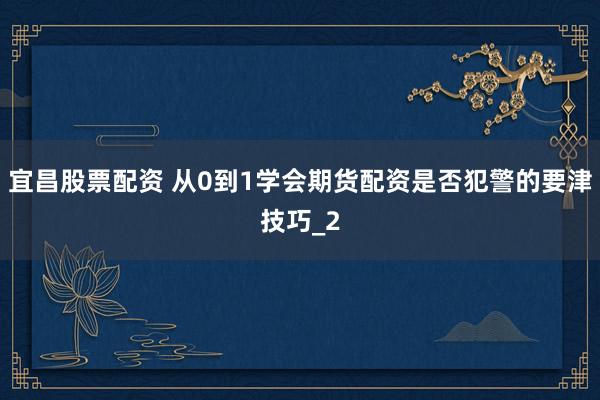 宜昌股票配资 从0到1学会期货配资是否犯警的要津技巧_2