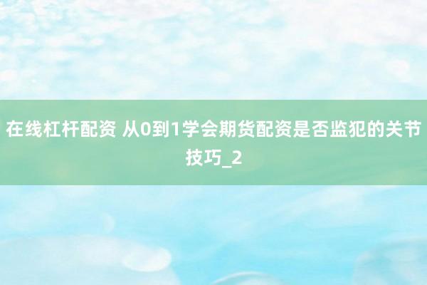 在线杠杆配资 从0到1学会期货配资是否监犯的关节技巧_2