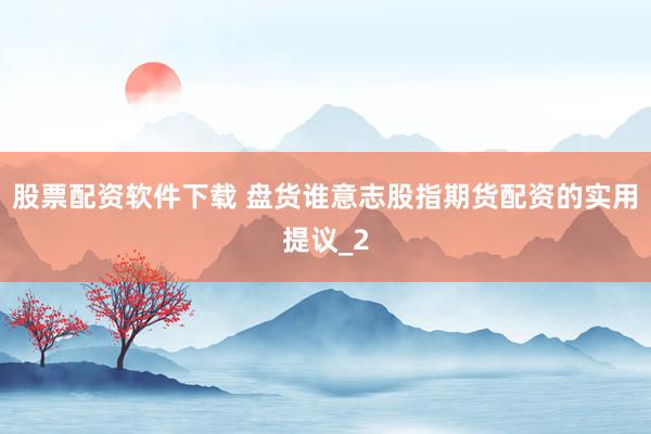 股票配资软件下载 盘货谁意志股指期货配资的实用提议_2