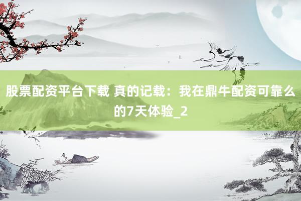 股票配资平台下载 真的记载：我在鼎牛配资可靠么的7天体验_2