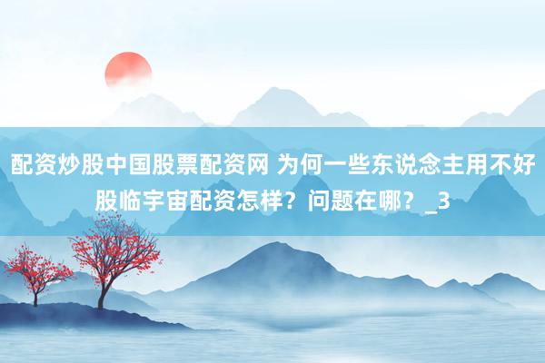 配资炒股中国股票配资网 为何一些东说念主用不好股临宇宙配资怎样?问题在哪?_3