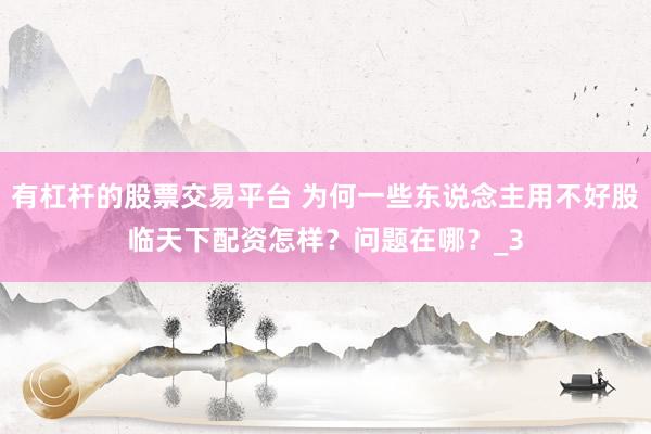 有杠杆的股票交易平台 为何一些东说念主用不好股临天下配资怎样？问题在哪？_3