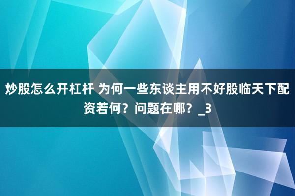 炒股怎么开杠杆 为何一些东谈主用不好股临天下配资若何？问题在哪？_3