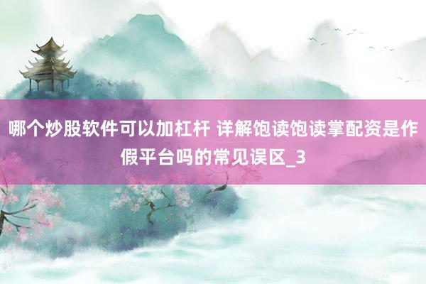哪个炒股软件可以加杠杆 详解饱读饱读掌配资是作假平台吗的常见误区_3