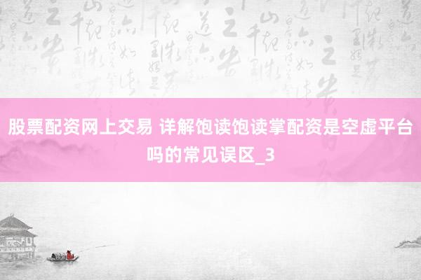 股票配资网上交易 详解饱读饱读掌配资是空虚平台吗的常见误区_3