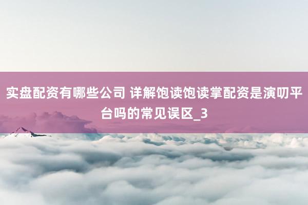 实盘配资有哪些公司 详解饱读饱读掌配资是演叨平台吗的常见误区_3
