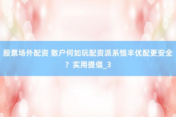 股票场外配资 散户何如玩配资派系恒丰优配更安全？实用提倡_3