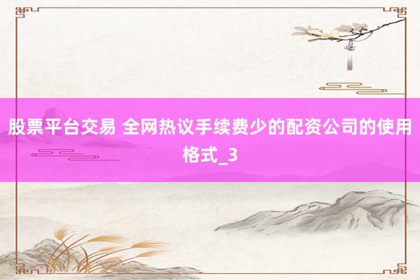 股票平台交易 全网热议手续费少的配资公司的使用格式_3