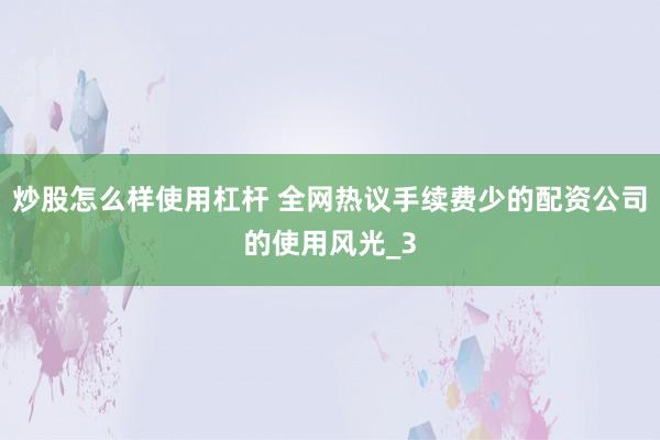 炒股怎么样使用杠杆 全网热议手续费少的配资公司的使用风光_3