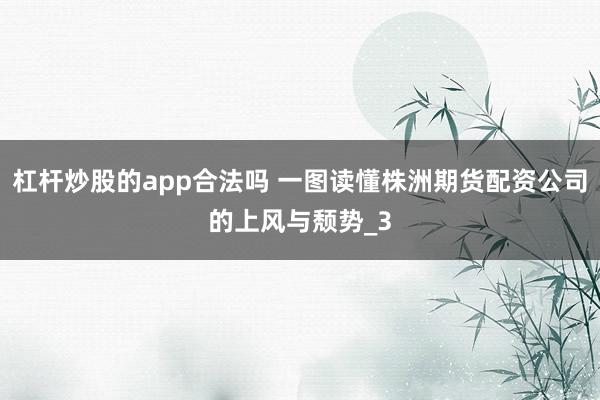 杠杆炒股的app合法吗 一图读懂株洲期货配资公司的上风与颓势_3