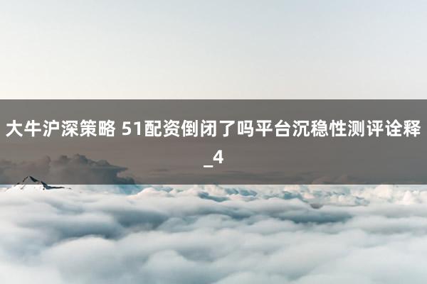 大牛沪深策略 51配资倒闭了吗平台沉稳性测评诠释_4