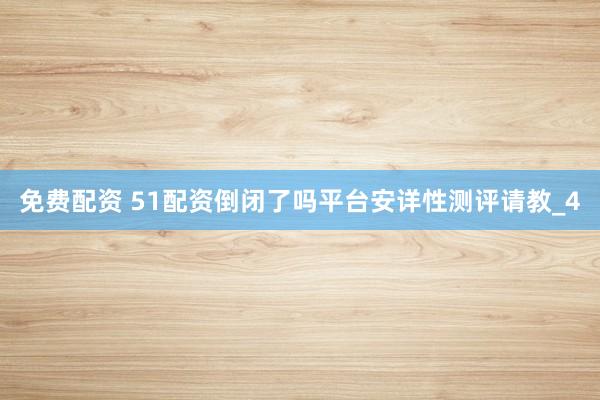 免费配资 51配资倒闭了吗平台安详性测评请教_4