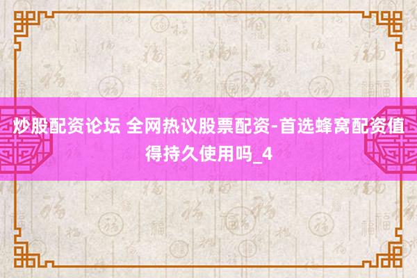 炒股配资论坛 全网热议股票配资-首选蜂窝配资值得持久使用吗_4