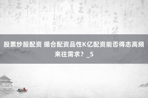 股票炒股配资 撮合配资品性K亿配资能否得志高频来往需求？_5