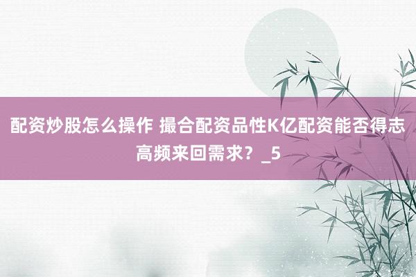 配资炒股怎么操作 撮合配资品性K亿配资能否得志高频来回需求？_5