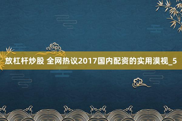 放杠杆炒股 全网热议2017国内配资的实用漠视_5