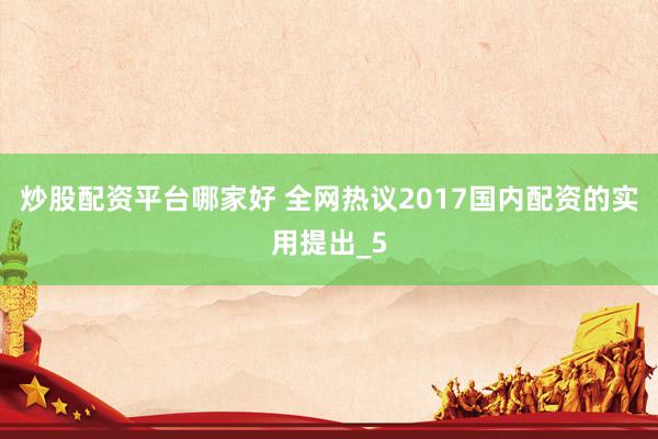 炒股配资平台哪家好 全网热议2017国内配资的实用提出_5